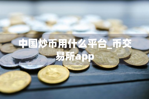 中国炒币用什么平台_币交易所app