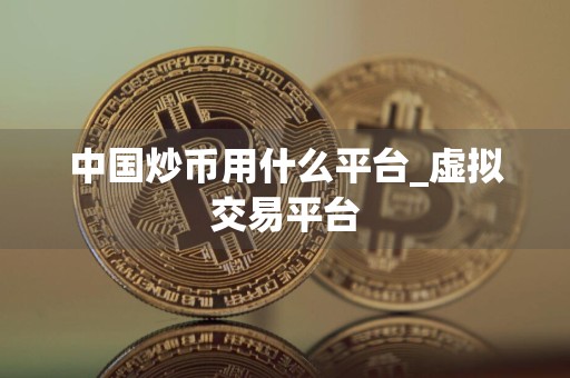 中国炒币用什么平台_虚拟交易平台