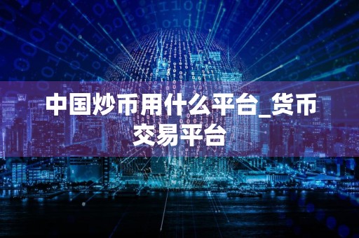 中国炒币用什么平台_货币交易平台
