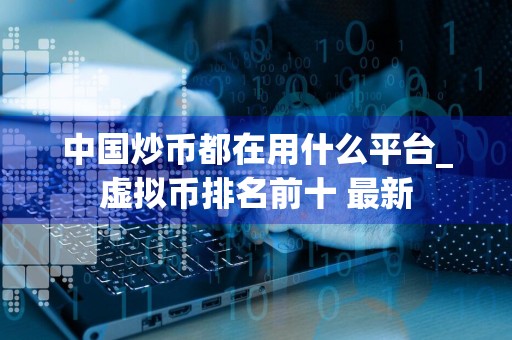 中国炒币都在用什么平台_虚拟币排名前十 最新