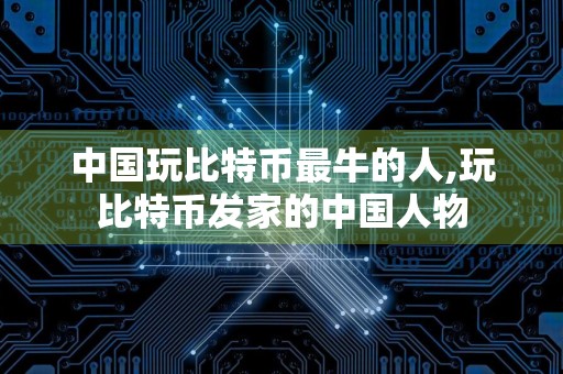 中国玩比特币最牛的人,玩比特币发家的中国人物