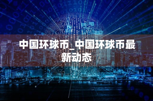 中国环球币_中国环球币最新动态