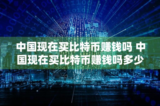 中国现在买比特币赚钱吗 中国现在买比特币赚钱吗多少钱