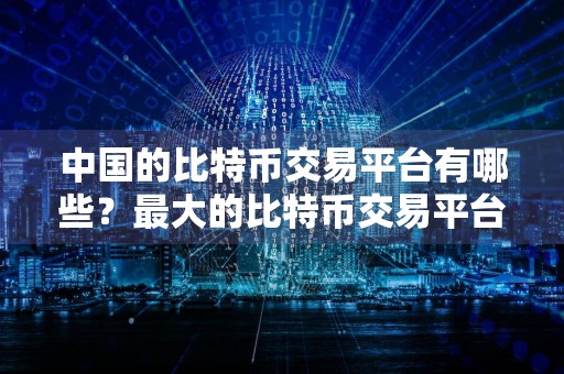 中国的比特币交易平台有哪些？最大的比特币交易平台！