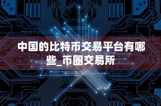中国的比特币交易平台有哪些_币圈交易所