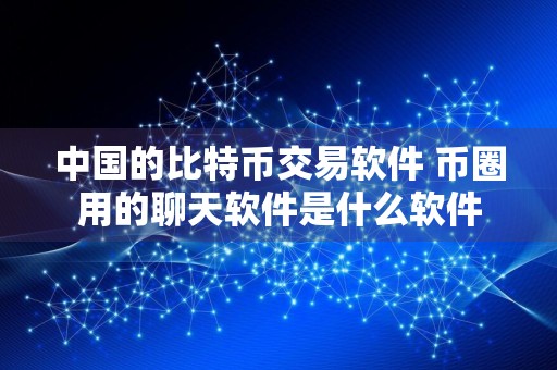 中国的比特币交易软件 币圈用的聊天软件是什么软件
