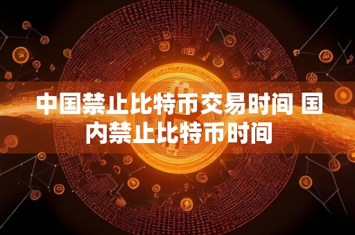 中国禁止比特币交易时间 国内禁止比特币时间