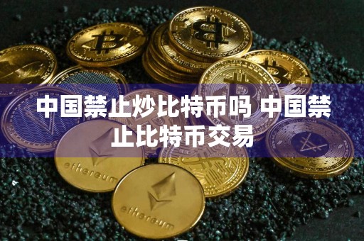 中国禁止炒比特币吗 中国禁止比特币交易