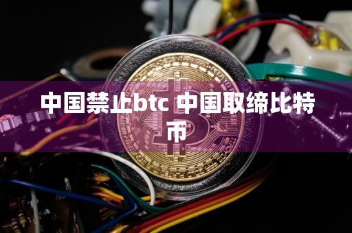 中国禁止btc 中国取缔比特币