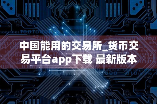 中国能用的交易所_货币交易平台app下载 最新版本