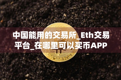中国能用的交易所_Eth交易平台_在哪里可以买币APP