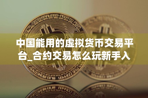 中国能用的虚拟货币交易平台_合约交易怎么玩新手入门