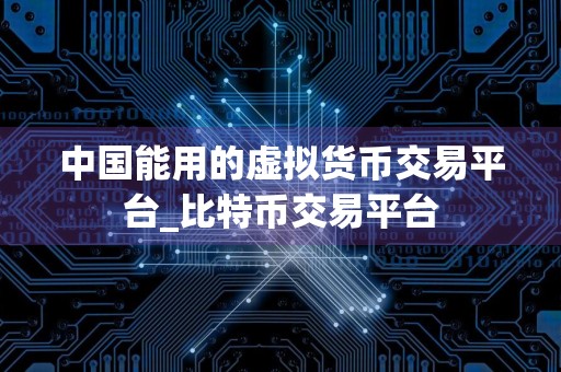 中国能用的虚拟货币交易平台_比特币交易平台