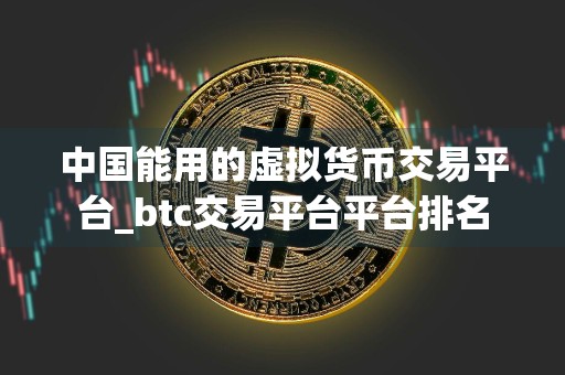 中国能用的虚拟货币交易平台_btc交易平台平台排名