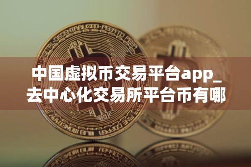 中国虚拟币交易平台app_去中心化交易所平台币有哪些