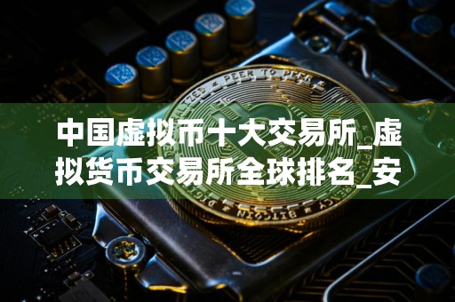 中国虚拟币十大交易所_虚拟货币交易所全球排名_安全的买币软件