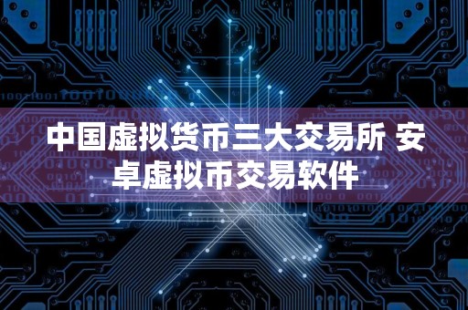 中国虚拟货币三大交易所 安卓虚拟币交易软件