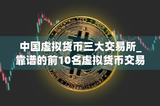中国虚拟货币三大交易所_靠谱的前10名虚拟货币交易app排名合集