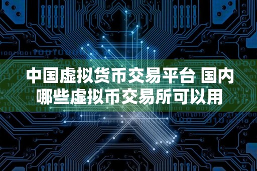 中国虚拟货币交易平台 国内哪些虚拟币交易所可以用