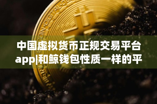 中国虚拟货币正规交易平台app|和鲸钱包性质一样的平台有哪些