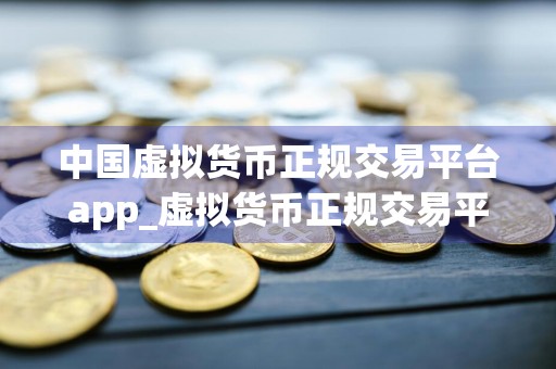 中国虚拟货币正规交易平台app_虚拟货币正规交易平台