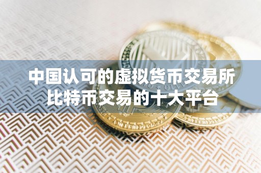 中国认可的虚拟货币交易所 比特币交易的十大平台