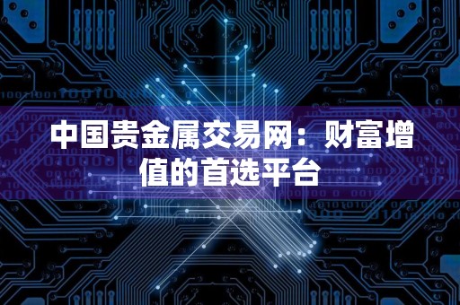 中国贵金属交易网：财富增值的首选平台
