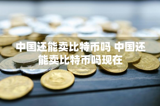 中国还能卖比特币吗 中国还能卖比特币吗现在