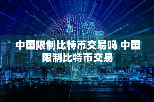 中国限制比特币交易吗 中国限制比特币交易