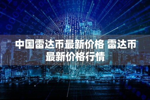 中国雷达币最新价格 雷达币最新价格行情