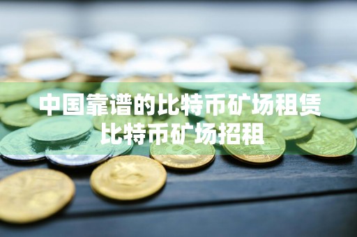 中国靠谱的比特币矿场租赁 比特币矿场招租