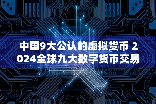 中国9大公认的虚拟货币 2024全球九大数字货币交易平台