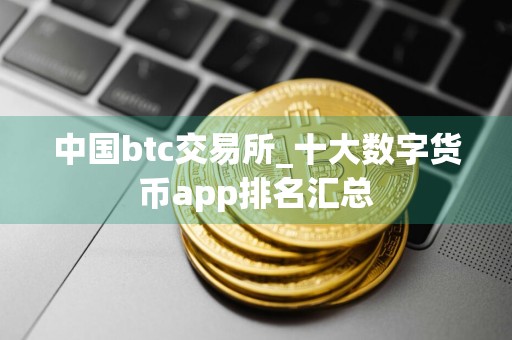 中国btc交易所_十大数字货币app排名汇总