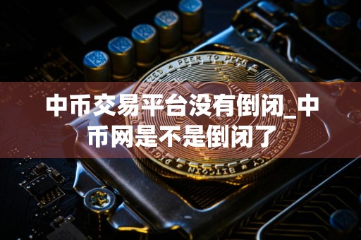 中币交易平台没有倒闭_中币网是不是倒闭了