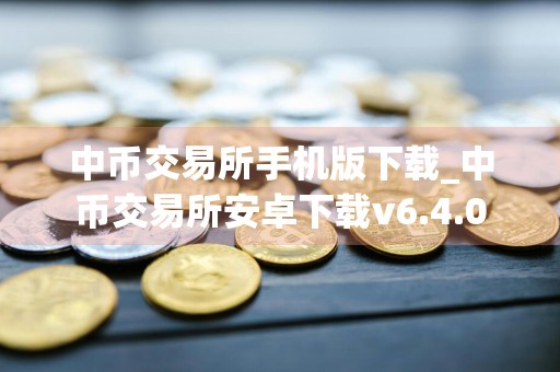 中币交易所手机版下载_中币交易所安卓下载v6.4.0