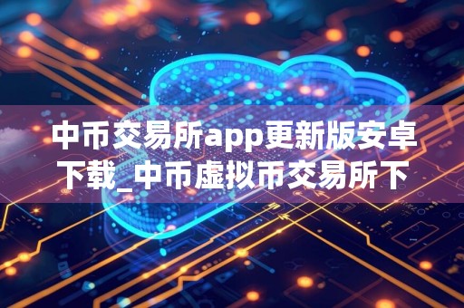 中币交易所app更新版安卓下载_中币虚拟币交易所下载apk安装包