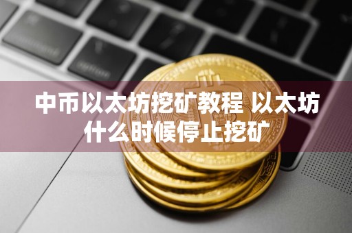 中币以太坊挖矿教程 以太坊什么时候停止挖矿