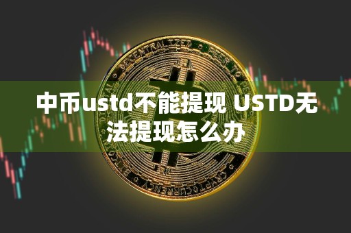 中币ustd不能提现 USTD无法提现怎么办