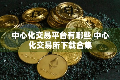 中心化交易平台有哪些 中心化交易所下载合集