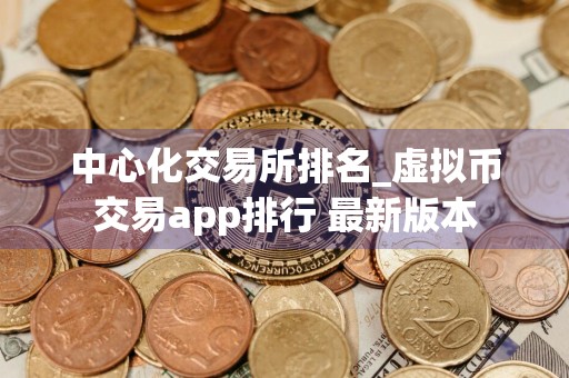 中心化交易所排名_虚拟币交易app排行 最新版本