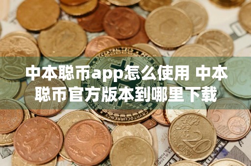 中本聪币app怎么使用 中本聪币官方版本到哪里下载