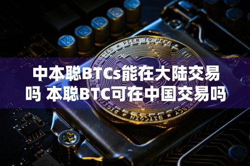 中本聪BTCs能在大陆交易吗 本聪BTC可在中国交易吗