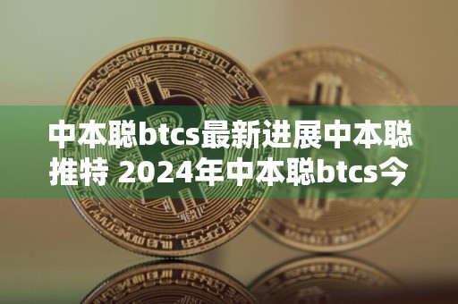 中本聪btcs最新进展中本聪推特 2024年中本聪btcs今日最新进展