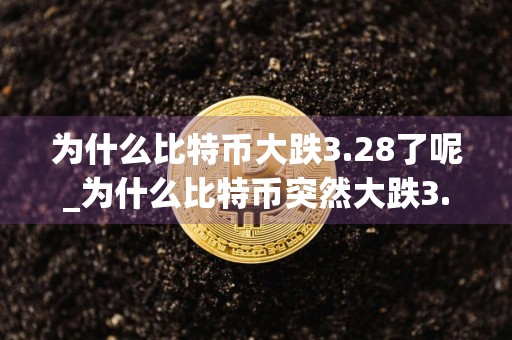 为什么比特币大跌3.28了呢_为什么比特币突然大跌3.