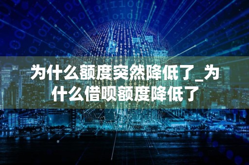 为什么额度突然降低了_为什么借呗额度降低了