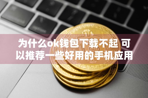 为什么ok钱包下载不起 可以推荐一些好用的手机应用吗？