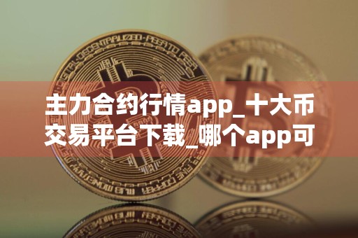 主力合约行情app_十大币交易平台下载_哪个app可以买U