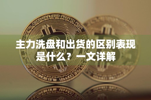 主力洗盘和出货的区别表现是什么？一文详解