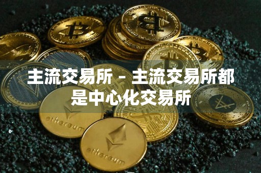 主流交易所 – 主流交易所都是中心化交易所