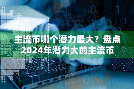 主流币哪个潜力最大？盘点2024年潜力大的主流币